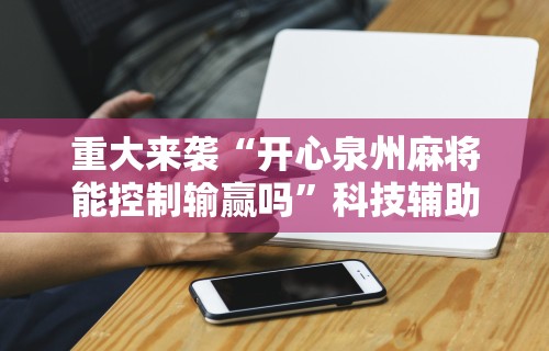 重大来袭“开心泉州麻将能控制输赢吗”科技辅助神器手机版教程