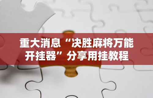 重大消息“决胜麻将万能开挂器	”分享用挂教程