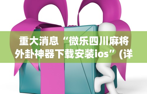 重大消息“微乐四川麻将外卦神器下载安装ios”(详细透视教程)-