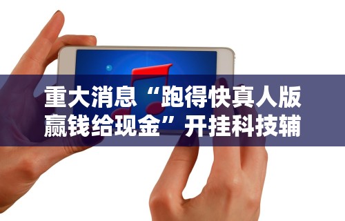 重大消息“跑得快真人版赢钱给现金	”开挂科技辅助神器手机