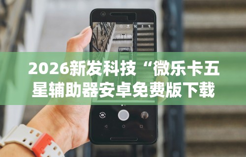 2026新发科技“微乐卡五星辅助器安卓免费版下载”开挂神器{透视辅助}全揭秘