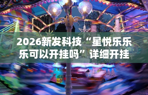 2026新发科技“星悦乐乐乐可以开挂吗”详细开挂玩法