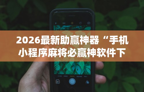 2026最新助赢神器“手机小程序麻将必赢神软件下载安装”开挂(透视)辅助教程