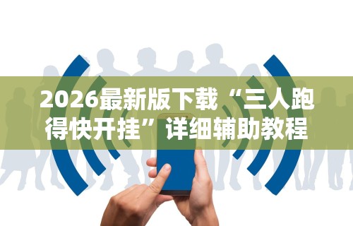 2026最新版下载“三人跑得快开挂	”详细辅助教程分享