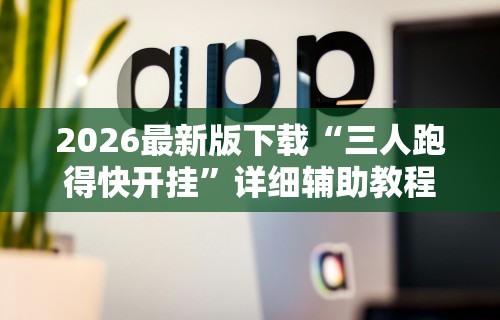 2026最新版下载“三人跑得快开挂”详细辅助教程分享