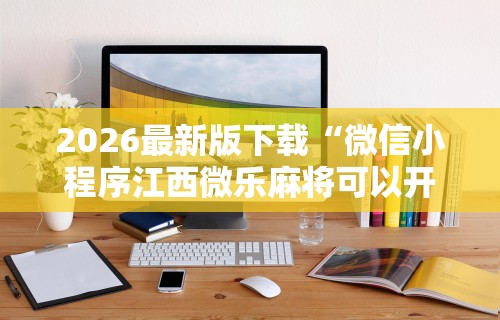 2026最新版下载“微信小程序江西微乐麻将可以开挂么”开挂辅助脚本+详细开挂