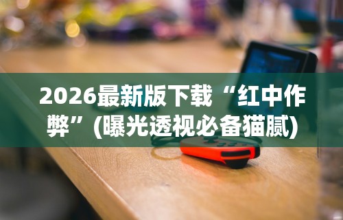2026最新版下载“红中作弊	”(曝光透视必备猫腻)