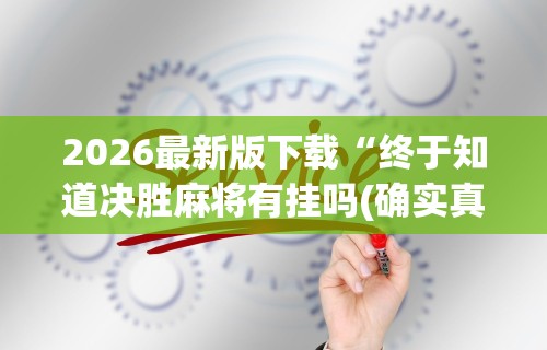 2026最新版下载“终于知道决胜麻将有挂吗(确实真的有挂)