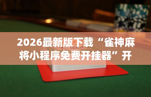 2026最新版下载“雀神麻将小程序免费开挂器	”开挂神器{透视辅助}全揭秘