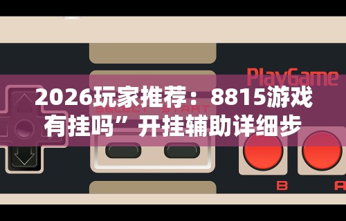2026玩家推荐：8815游戏有挂吗”开挂辅助详细步骤