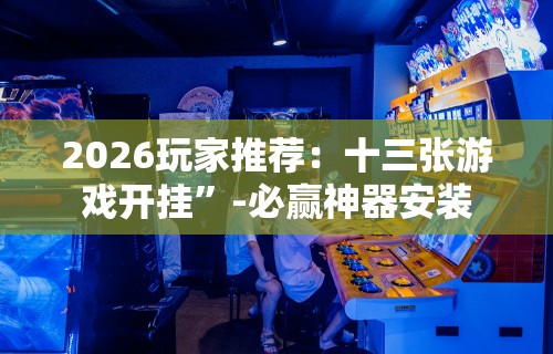 2026玩家推荐：十三张游戏开挂”-必赢神器安装