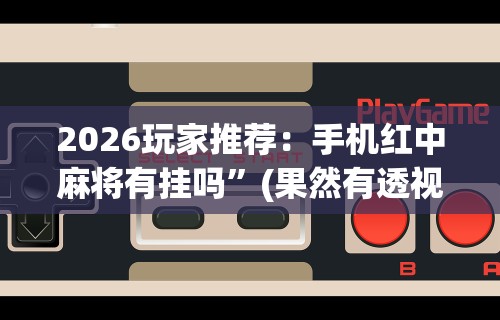 2026玩家推荐：手机红中麻将有挂吗”(果然有透视挂)