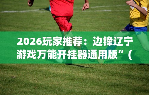 2026玩家推荐：边锋辽宁游戏万能开挂器通用版”(最新透视辅助上线)