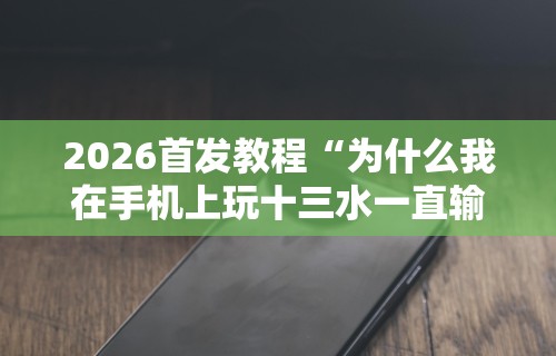 2026首发教程“为什么我在手机上玩十三水一直输”-原来有挂