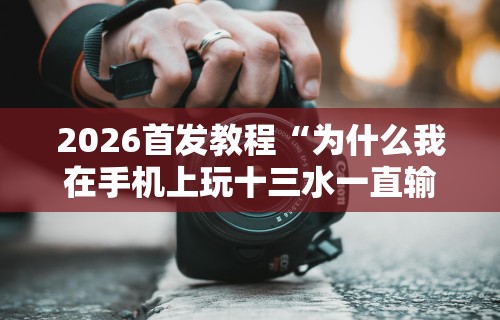 2026首发教程“为什么我在手机上玩十三水一直输”-原来有挂