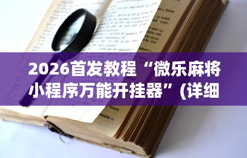 2026首发教程“微乐麻将小程序万能开挂器”(详细透视教程)