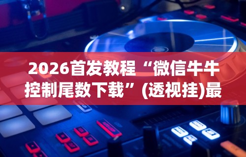 2026首发教程“微信牛牛控制尾数下载”(透视挂)最新辅助详细教程