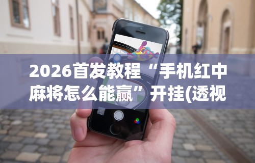 2026首发教程“手机红中麻将怎么能赢	”开挂(透视)辅助教程