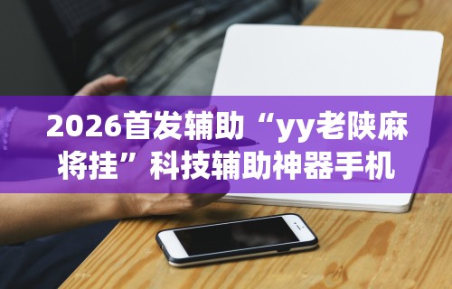 2026首发辅助“yy老陕麻将挂”科技辅助神器手机