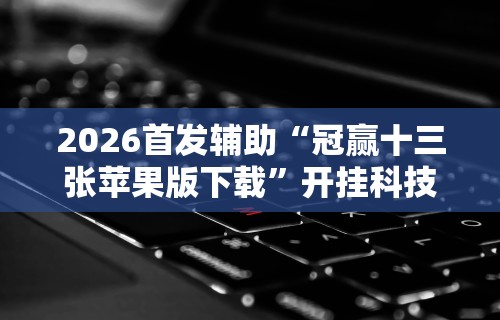 2026首发辅助“冠赢十三张苹果版下载”开挂科技辅助神器手机