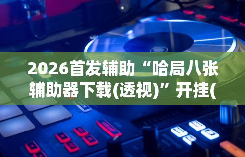 2026首发辅助“哈局八张辅助器下载(透视)	”开挂(透视)辅助教程