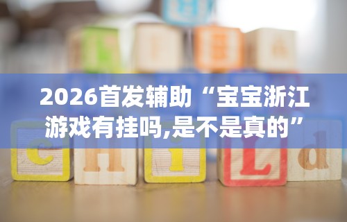 2026首发辅助“宝宝浙江游戏有挂吗,是不是真的	”开挂(透视)辅助教程