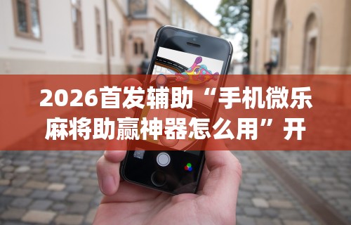 2026首发辅助“手机微乐麻将助赢神器怎么用”开挂(透视)辅助教程