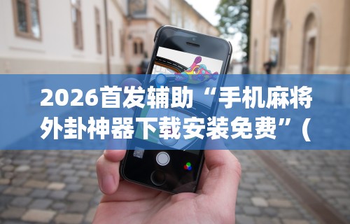 2026首发辅助“手机麻将外卦神器下载安装免费”(助赢详细开挂教程)