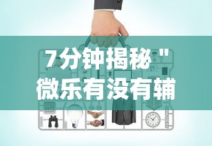 7分钟揭秘＂微乐有没有辅助工具”作弊挂(辅助外挂+教程)
