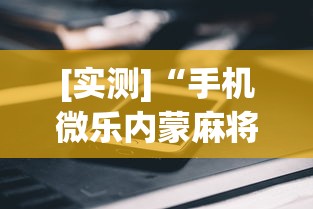 [实测]“手机微乐内蒙麻将开挂神器	”揭秘透视辅助万能挂用法
