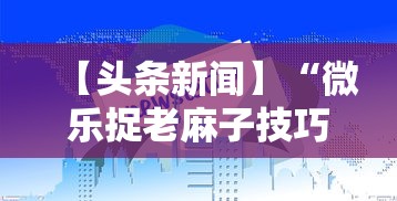 【头条新闻】“微乐捉老麻子技巧	”揭秘透视辅助万能挂用法
