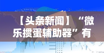 【头条新闻】“微乐掼蛋辅助器”有挂详细开挂教程