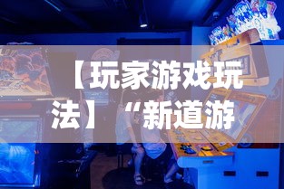 【玩家游戏玩法】“新道游透视辅助器(免费)中文版”开挂神器{透视辅助}全揭秘