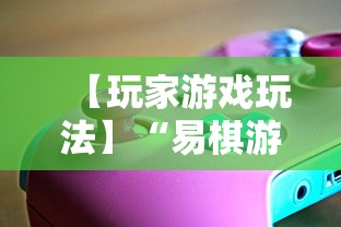 【玩家游戏玩法】“易棋游戏辅助器安卓版最新版本介绍”必胜开挂神器