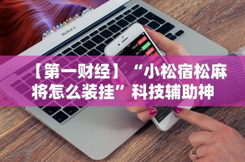 【第一财经】“小松宿松麻将怎么装挂”科技辅助神器手机版