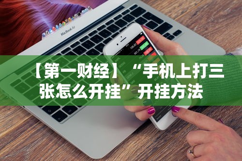 【第一财经】“手机上打三张怎么开挂”开挂方法
