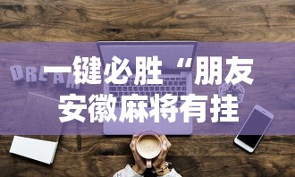 一键必胜“朋友安徽麻将有挂吗”详细辅助透视