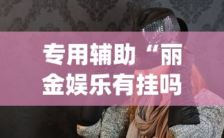 专用辅助“丽金娱乐有挂吗”(透视)其实确实有挂