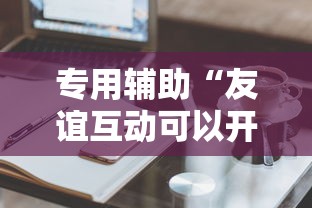 专用辅助“友谊互动可以开挂吗”辅助工具插件,揭秘技巧开挂
