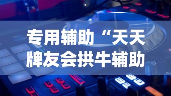 专用辅助“天天牌友会拱牛辅助器”开挂神器{透视辅助}全揭秘