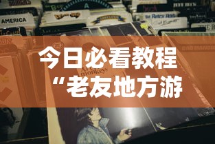 今日必看教程“老友地方游戏辅助开挂图片”确实可以使用辅助