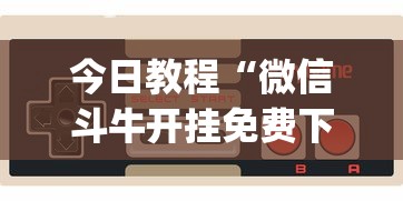 今日教程“微信斗牛开挂免费下载安装？_游戏_玩家_工具