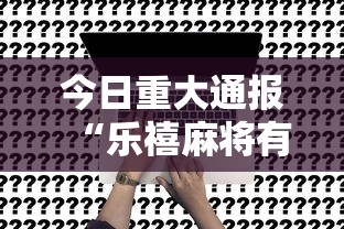 今日重大通报“乐禧麻将有挂吗”事实上真的有挂