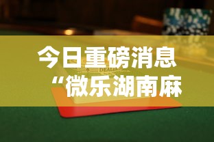 今日重磅消息“微乐湖南麻将赢牌规律是啥”揭秘透视辅助万能挂