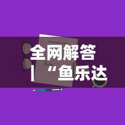 全网解答｜“鱼乐达人攻略技巧最新版更新内容”通用版下载教程！
