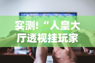 实测!“人皇大厅透视挂玩家可以看到其他人牌吗”科技辅助神器手机版教程