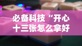 必备科技“开心十三张怎么拿好牌”通用版下载教程!
