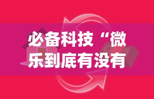 必备科技“微乐到底有没有挂!专业师傅带你一起了解(确实有挂)
