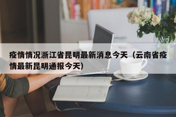 疫情情况浙江省昆明最新消息今天(云南省疫情最新昆明通报今天)