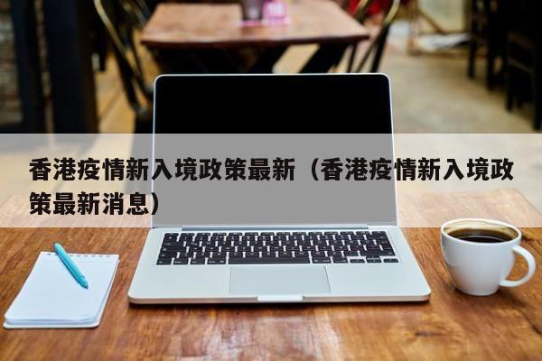 香港疫情新入境政策最新(香港疫情新入境政策最新消息)
